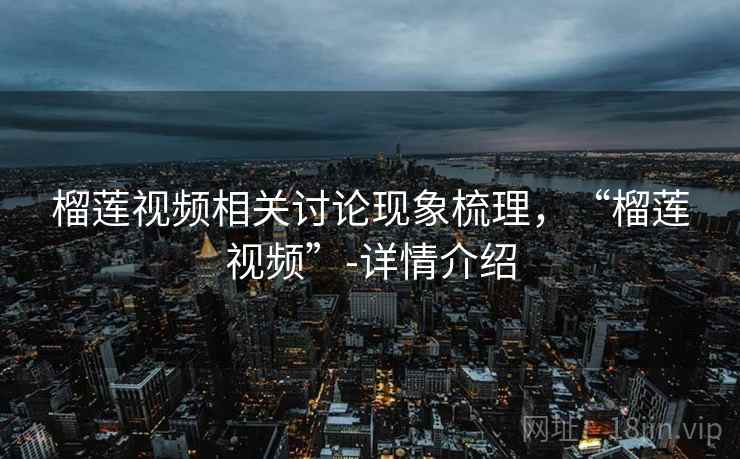 榴莲视频相关讨论现象梳理,“榴莲视频”-详情介绍 榴莲视频相关讨论现象梳理,“榴莲视频”-详情介绍