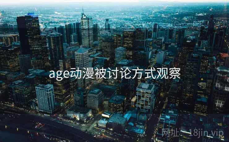 age动漫被讨论方式观察 age动漫被讨论方式观察