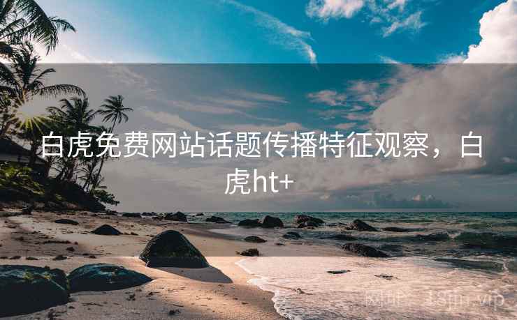 白虎免费网站话题传播特征观察,白虎ht+ 白虎免费网站话题传播特征观察,白虎ht+