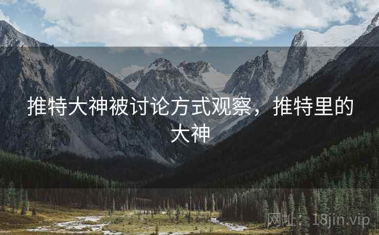 推特大神被讨论方式观察,推特里的大神 推特大神被讨论方式观察,推特里的大神