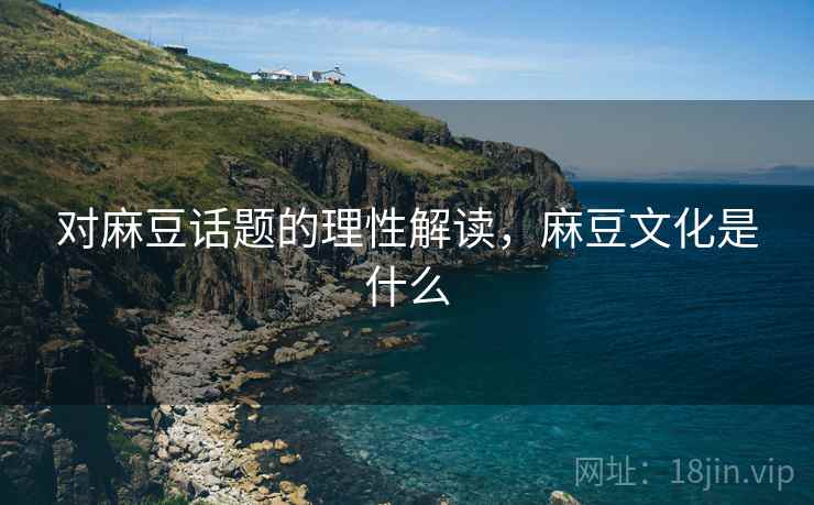 对麻豆话题的理性解读，麻豆文化是什么