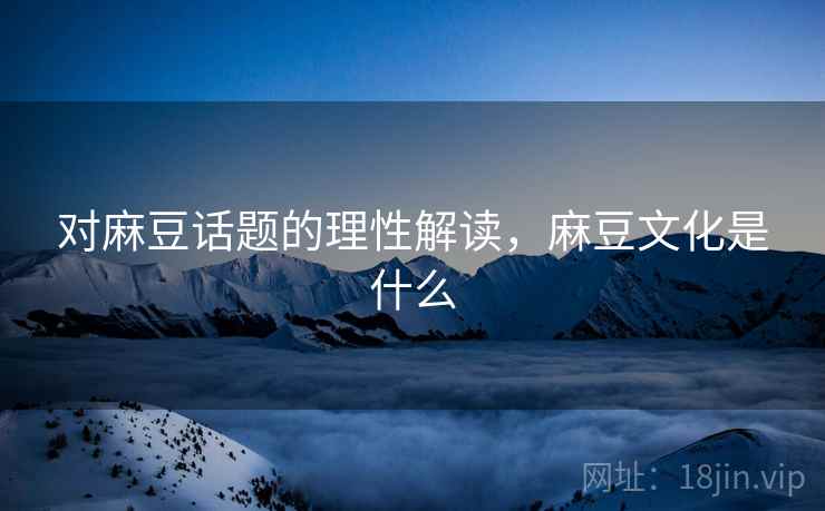 对麻豆话题的理性解读，麻豆文化是什么
