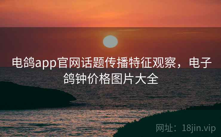 电鸽app官网话题传播特征观察，电子鸽钟价格图片大全