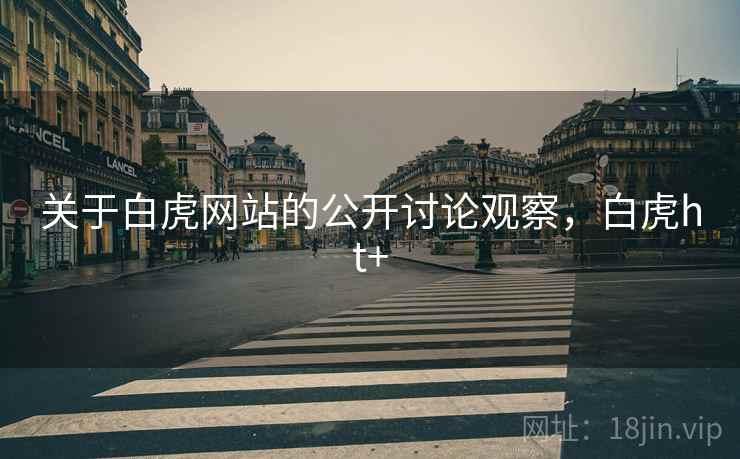 关于白虎网站的公开讨论观察,白虎ht+ 关于白虎网站的公开讨论观察,白虎ht+