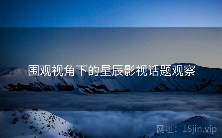 围观视角下的星辰影视话题观察 围观视角下的星辰影视话题观察