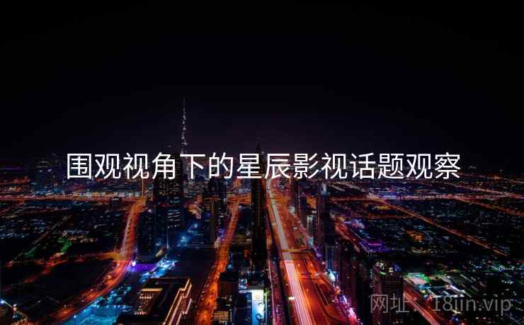 围观视角下的星辰影视话题观察 围观视角下的星辰影视话题观察