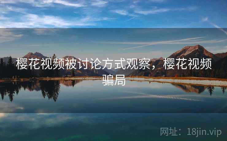 樱花视频被讨论方式观察,樱花视频骗局 樱花视频被讨论方式观察,樱花视频骗局