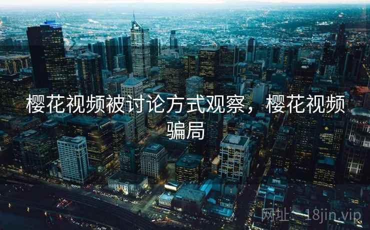 樱花视频被讨论方式观察,樱花视频骗局 樱花视频被讨论方式观察,樱花视频骗局