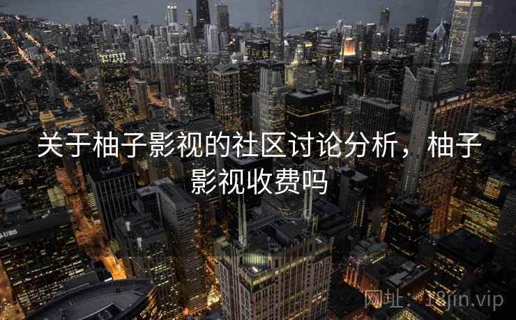 关于柚子影视的社区讨论分析,柚子影视收费吗 关于柚子影视的社区讨论分析,柚子影视收费吗