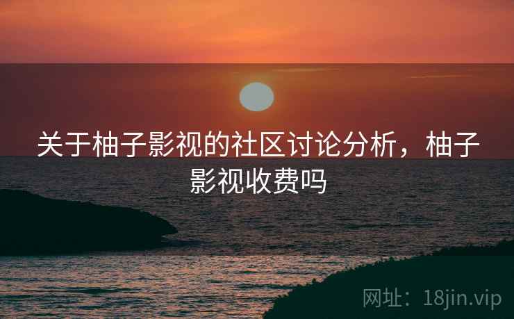 关于柚子影视的社区讨论分析,柚子影视收费吗 关于柚子影视的社区讨论分析,柚子影视收费吗