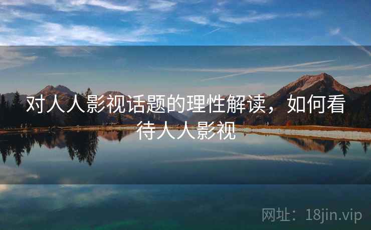 对人人影视话题的理性解读,如何看待人人影视 对人人影视话题的理性解读,如何看待人人影视