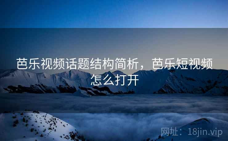 芭乐视频话题结构简析,芭乐短视频怎么打开 芭乐视频话题结构简析,芭乐短视频怎么打开