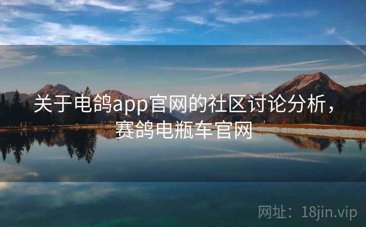 关于电鸽app官网的社区讨论分析,赛鸽电瓶车官网 关于电鸽app官网的社区讨论分析,赛鸽电瓶车官网