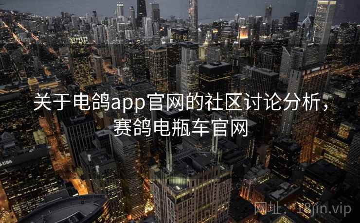 关于电鸽app官网的社区讨论分析,赛鸽电瓶车官网 关于电鸽app官网的社区讨论分析,赛鸽电瓶车官网