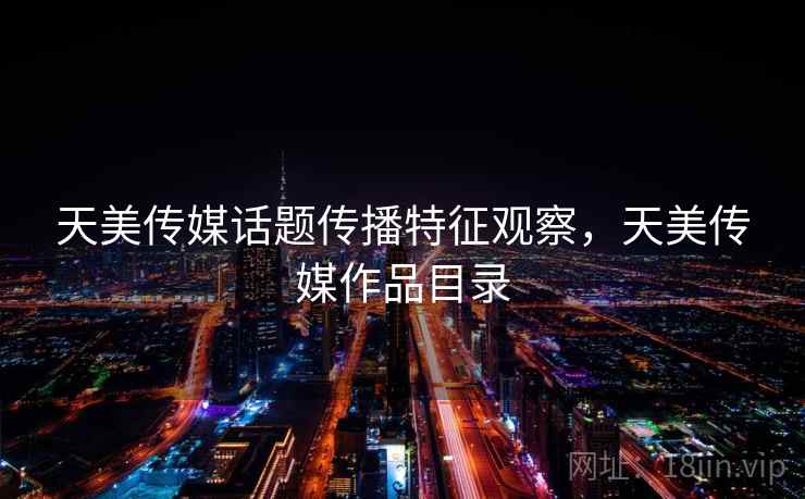 天美传媒话题传播特征观察，天美传媒作品目录