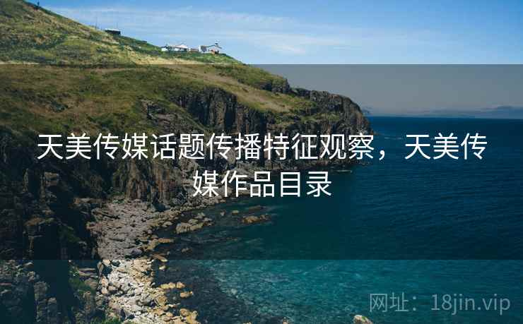 天美传媒话题传播特征观察,天美传媒作品目录 天美传媒话题传播特征观察,天美传媒作品目录