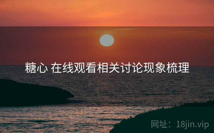 糖心 在线观看相关讨论现象梳理