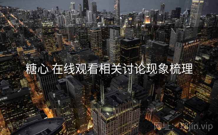糖心 在线观看相关讨论现象梳理