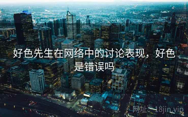 好色先生在网络中的讨论表现，好色是错误吗