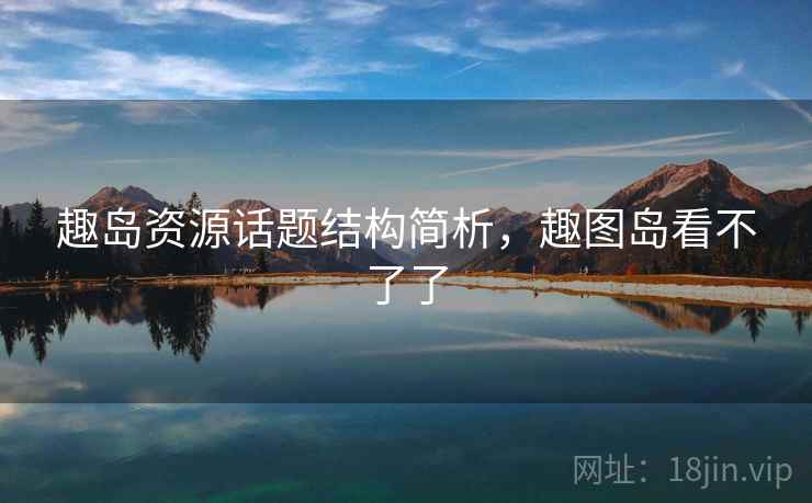 趣岛资源话题结构简析，趣图岛看不了了