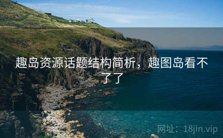 趣岛资源话题结构简析，趣图岛看不了了