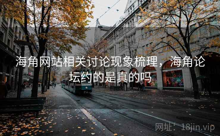 海角网站相关讨论现象梳理，海角论坛约的是真的吗
