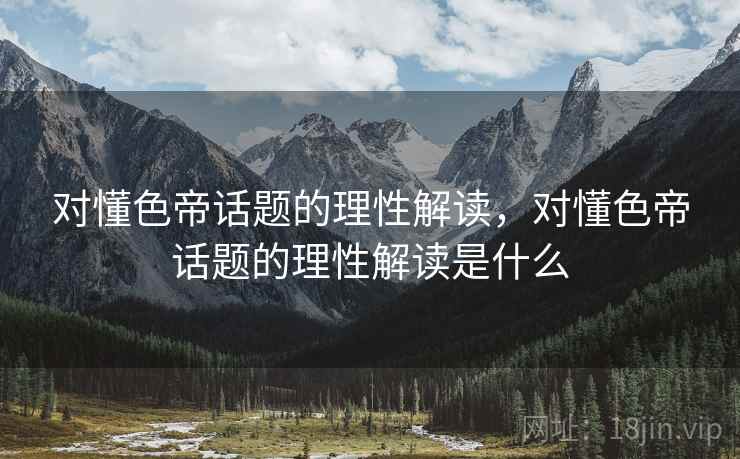 对懂色帝话题的理性解读,对懂色帝话题的理性解读是什么 对懂色帝话题的理性解读,对懂色帝话题的理性解读是什么