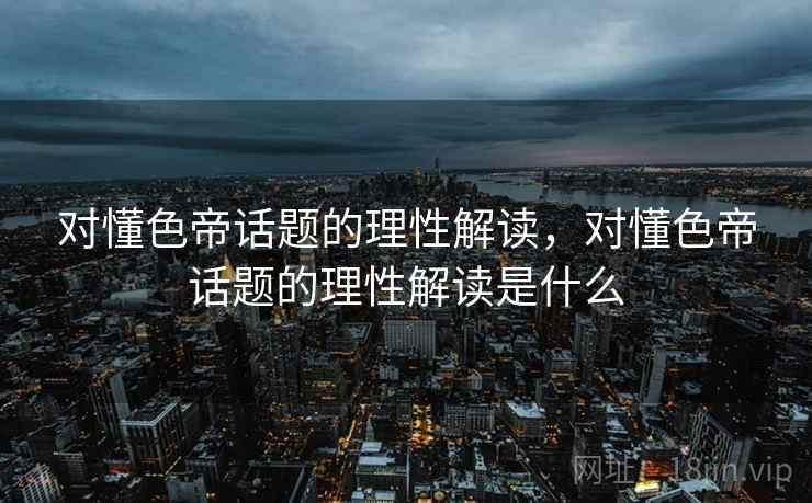 对懂色帝话题的理性解读，对懂色帝话题的理性解读是什么