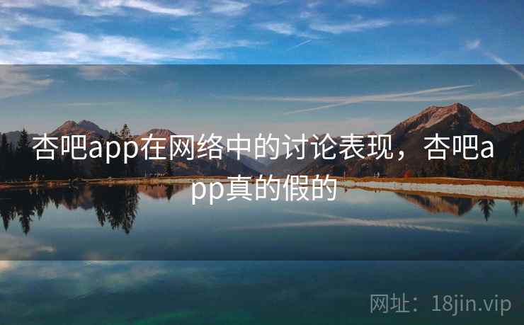 杏吧app在网络中的讨论表现，杏吧app真的假的