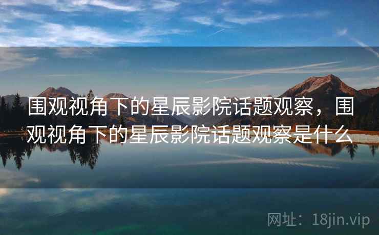 围观视角下的星辰影院话题观察，围观视角下的星辰影院话题观察是什么