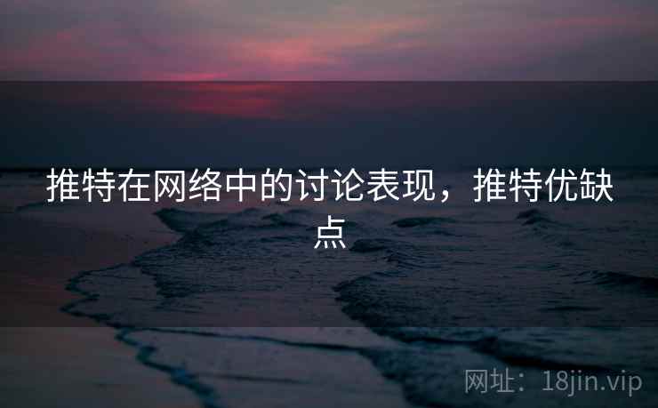 推特在网络中的讨论表现,推特优缺点 推特在网络中的讨论表现,推特优缺点