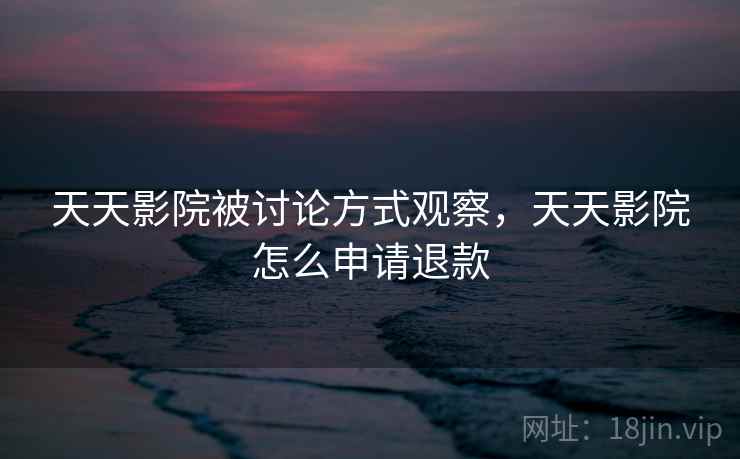 天天影院被讨论方式观察,天天影院怎么申请退款 天天影院被讨论方式观察,天天影院怎么申请退款