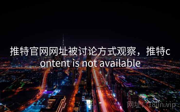 推特官网网址被讨论方式观察,推特content is not available 推特官网网址被讨论方式观察,推特content is not available