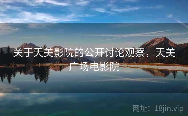 关于天美影院的公开讨论观察,天美广场电影院 关于天美影院的公开讨论观察,天美广场电影院