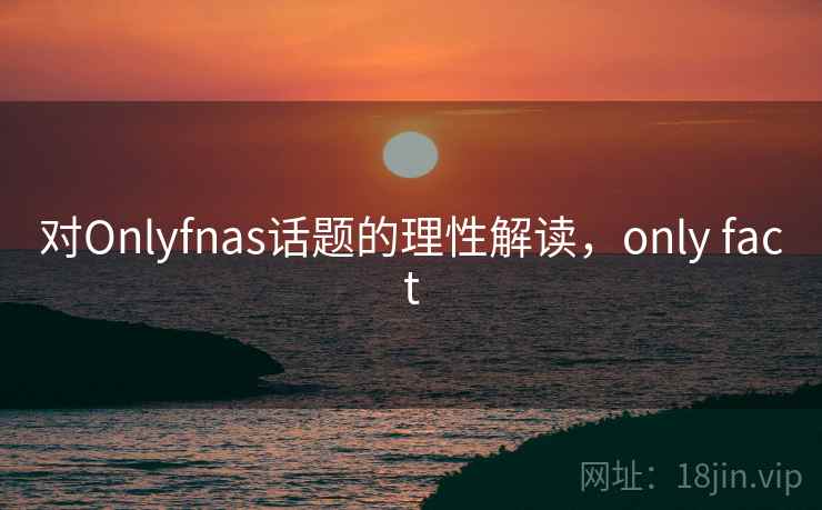 对Onlyfnas话题的理性解读，only fact