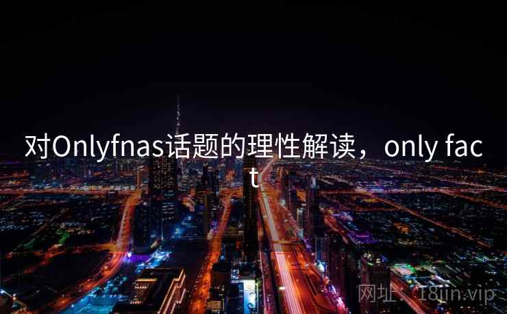 对Onlyfnas话题的理性解读，only fact