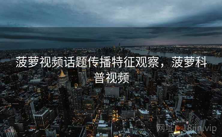 菠萝视频话题传播特征观察，菠萝科普视频