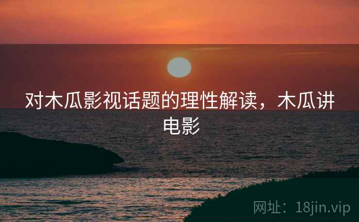 对木瓜影视话题的理性解读,木瓜讲电影 对木瓜影视话题的理性解读,木瓜讲电影