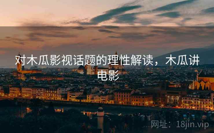 对木瓜影视话题的理性解读，木瓜讲电影