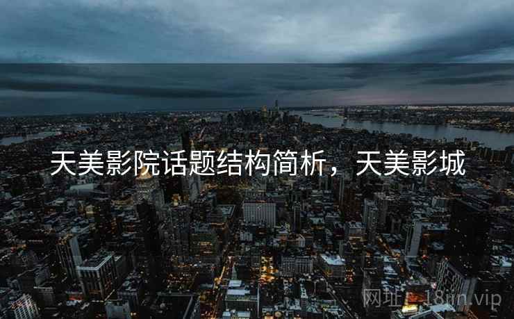 天美影院话题结构简析,天美影城 天美影院话题结构简析,天美影城