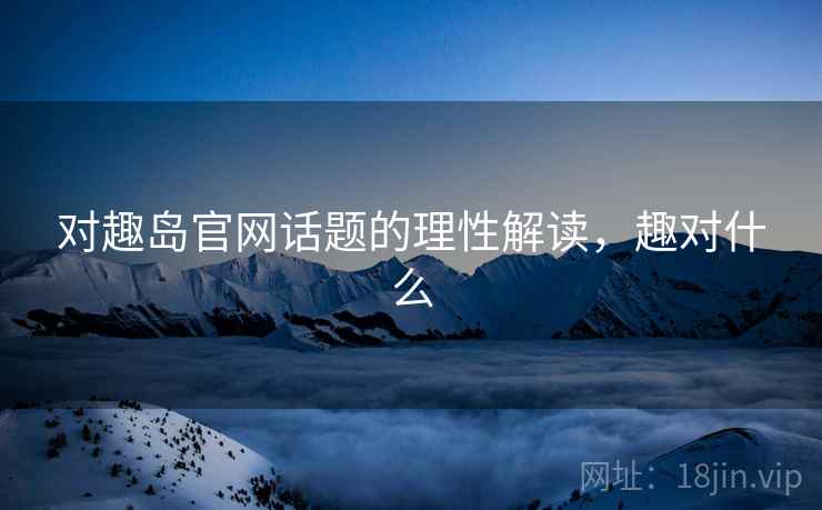 对趣岛官网话题的理性解读,趣对什么 对趣岛官网话题的理性解读,趣对什么