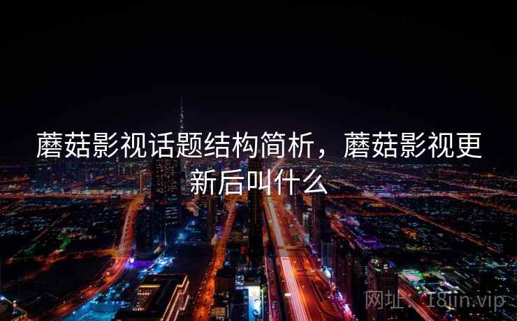 蘑菇影视话题结构简析,蘑菇影视更新后叫什么 蘑菇影视话题结构简析,蘑菇影视更新后叫什么