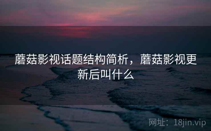蘑菇影视话题结构简析，蘑菇影视更新后叫什么