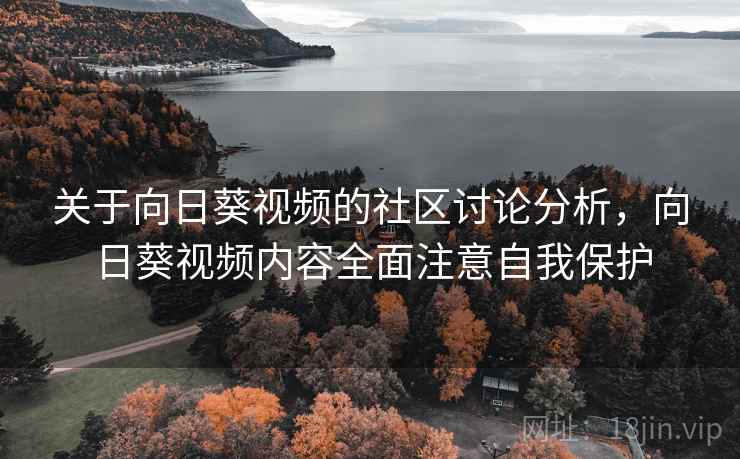 关于向日葵视频的社区讨论分析，向日葵视频内容全面注意自我保护