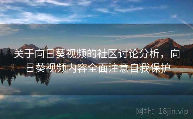 关于向日葵视频的社区讨论分析,向日葵视频内容全面注意自我保护 关于向日葵视频的社区讨论分析,向日葵视频内容全面注意自我保护