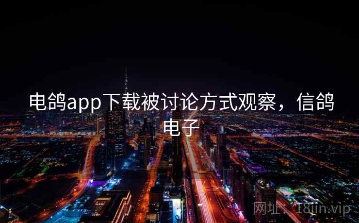 电鸽app下载被讨论方式观察,信鸽电子 电鸽app下载被讨论方式观察,信鸽电子