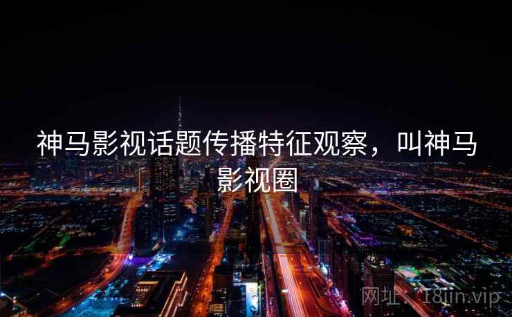 神马影视话题传播特征观察,叫神马影视圈 神马影视话题传播特征观察,叫神马影视圈