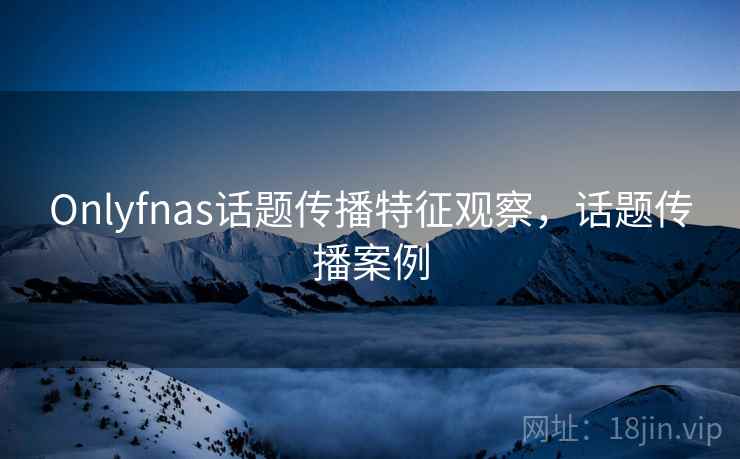Onlyfnas话题传播特征观察,话题传播案例 Onlyfnas话题传播特征观察,话题传播案例