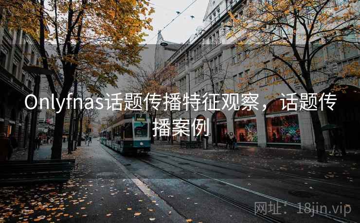 Onlyfnas话题传播特征观察,话题传播案例 Onlyfnas话题传播特征观察,话题传播案例