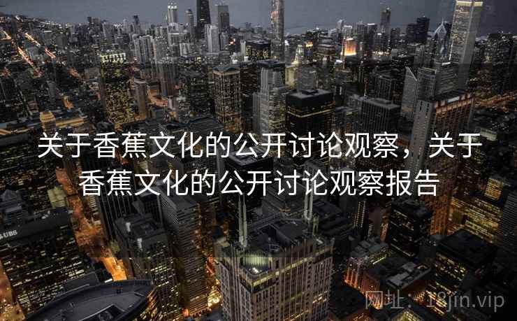 关于香蕉文化的公开讨论观察,关于香蕉文化的公开讨论观察报告 关于香蕉文化的公开讨论观察,关于香蕉文化的公开讨论观察报告